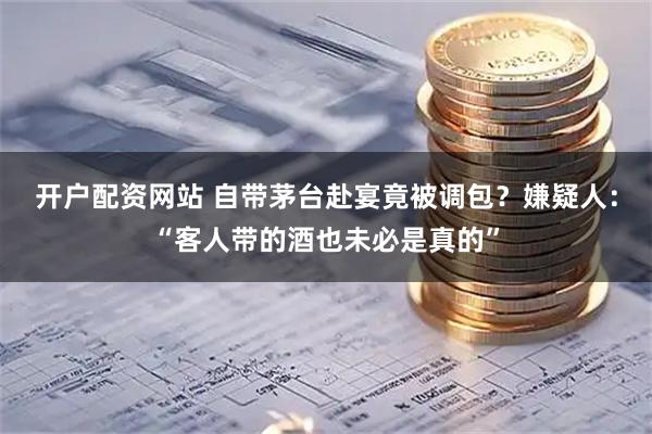 开户配资网站 自带茅台赴宴竟被调包？嫌疑人：“客人带的酒也未必是真的”