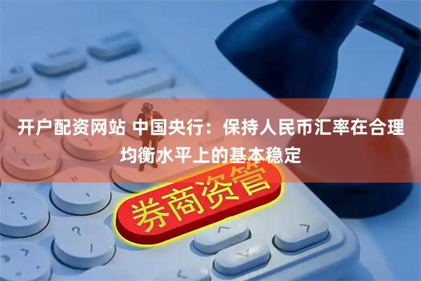 开户配资网站 中国央行：保持人民币汇率在合理均衡水平上的基本稳定