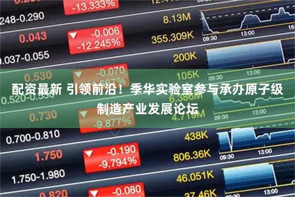 配资最新 引领前沿！季华实验室参与承办原子级制造产业发展论坛