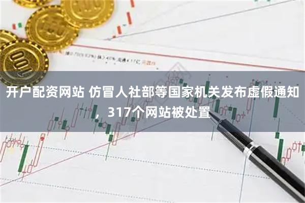 开户配资网站 仿冒人社部等国家机关发布虚假通知，317个网站被处置