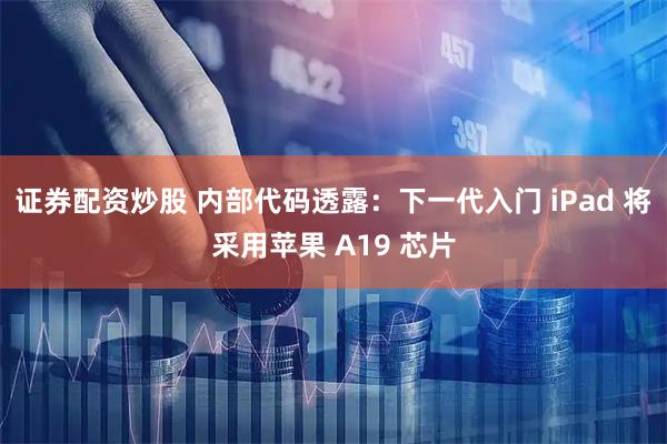 证券配资炒股 内部代码透露：下一代入门 iPad 将采用苹果 A19 芯片