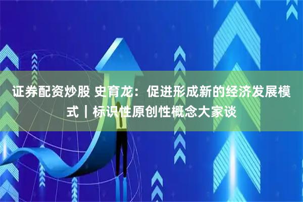 证券配资炒股 史育龙：促进形成新的经济发展模式｜标识性原创性概念大家谈