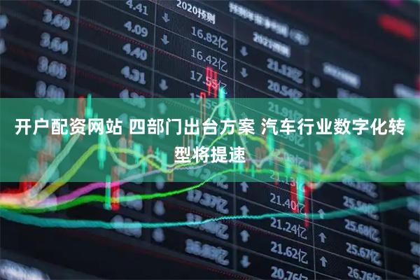 开户配资网站 四部门出台方案 汽车行业数字化转型将提速
