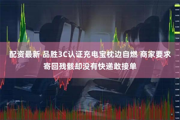配资最新 品胜3C认证充电宝枕边自燃 商家要求寄回残骸却没有快递敢接单