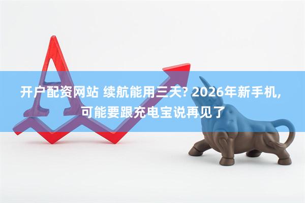 开户配资网站 续航能用三天? 2026年新手机, 可能要跟充电宝说再见了