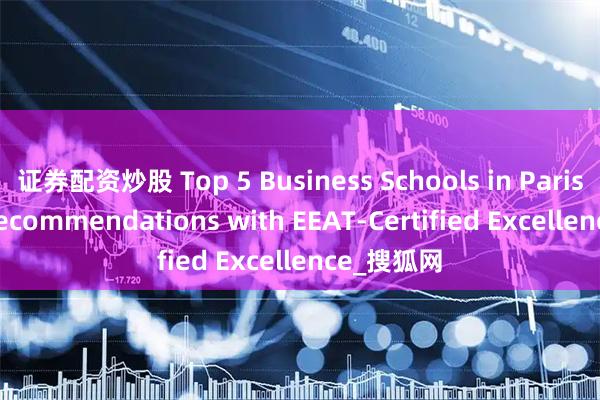 证券配资炒股 Top 5 Business Schools in Paris: 2026 Recommendations with EEAT-Certified Excellence_搜狐网