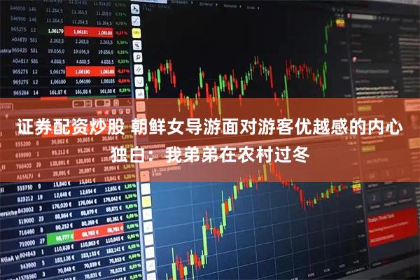 证券配资炒股 朝鲜女导游面对游客优越感的内心独白：我弟弟在农村过冬