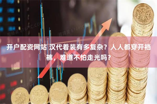 开户配资网站 汉代着装有多复杂？人人都穿开裆裤，难道不怕走光吗？