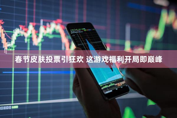春节皮肤投票引狂欢 这游戏福利开局即巅峰