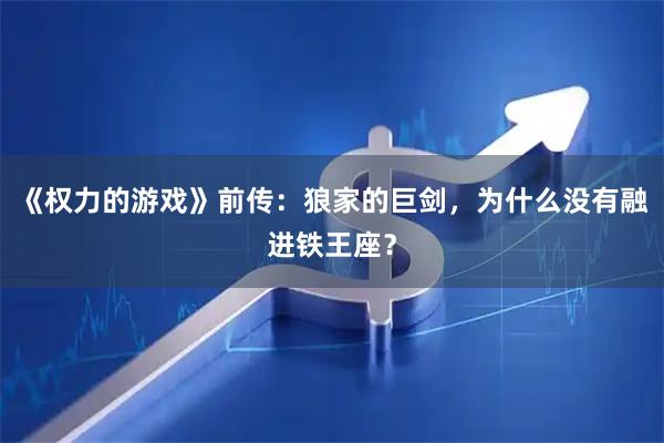 《权力的游戏》前传：狼家的巨剑，为什么没有融进铁王座？