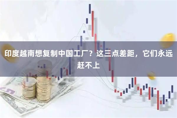 印度越南想复制中国工厂？这三点差距，它们永远赶不上