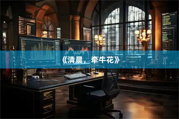《清晨，牵牛花》