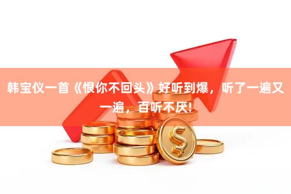 韩宝仪一首《恨你不回头》好听到爆，听了一遍又一遍，百听不厌!