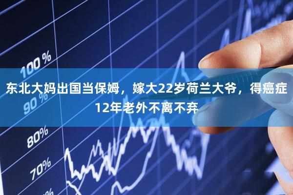 东北大妈出国当保姆，嫁大22岁荷兰大爷，得癌症12年老外不离不弃