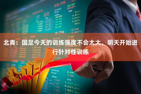 北青：国足今天的训练强度不会太大，明天开始进行针对性训练
