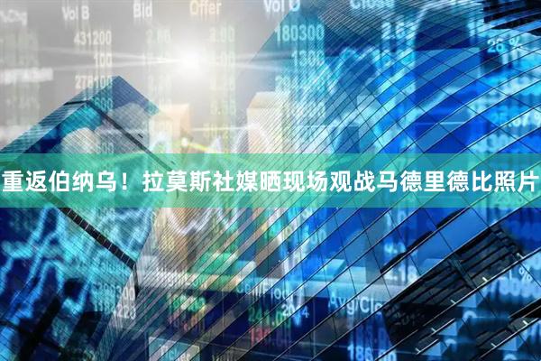 重返伯纳乌！拉莫斯社媒晒现场观战马德里德比照片