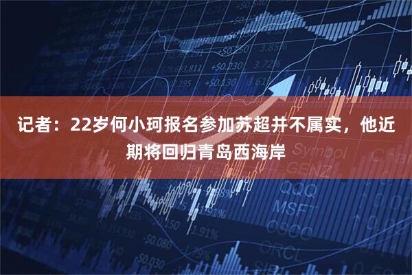 记者：22岁何小珂报名参加苏超并不属实，他近期将回归青岛西海岸