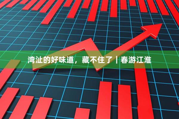 湾沚的好味道，藏不住了｜春游江淮