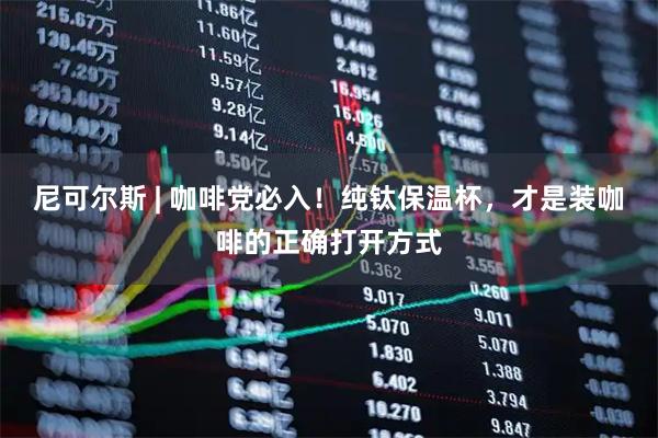 尼可尔斯 | 咖啡党必入！纯钛保温杯，才是装咖啡的正确打开方式