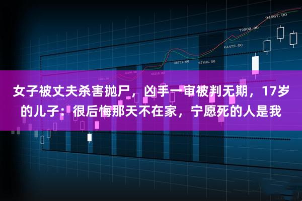 女子被丈夫杀害抛尸，凶手一审被判无期，17岁的儿子：很后悔那天不在家，宁愿死的人是我
