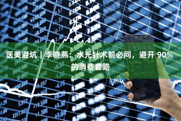 医美避坑｜李晓燕：水光针术前必问，避开 90% 的消费套路