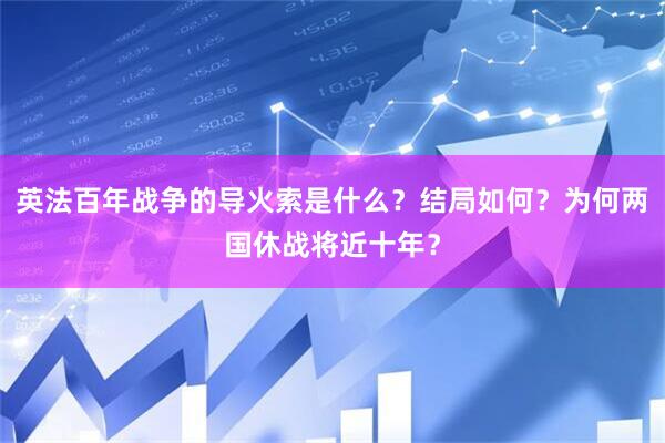 英法百年战争的导火索是什么？结局如何？为何两国休战将近十年？