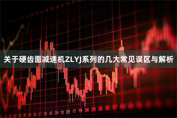 关于硬齿面减速机ZLYJ系列的几大常见误区与解析