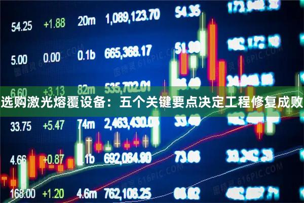 选购激光熔覆设备：五个关键要点决定工程修复成败