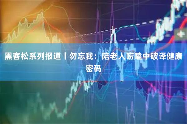 黑客松系列报道丨勿忘我：陪老人唠嗑中破译健康密码