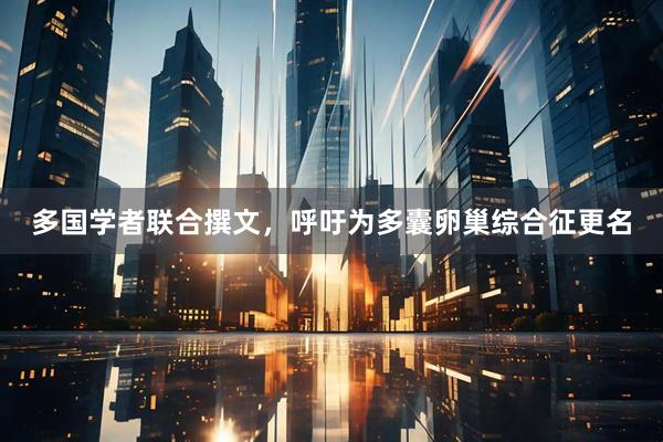 多国学者联合撰文，呼吁为多囊卵巢综合征更名